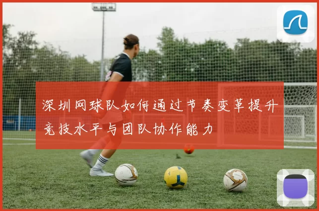 深圳网球队如何通过节奏变革提升竞技水平与团队协作能力