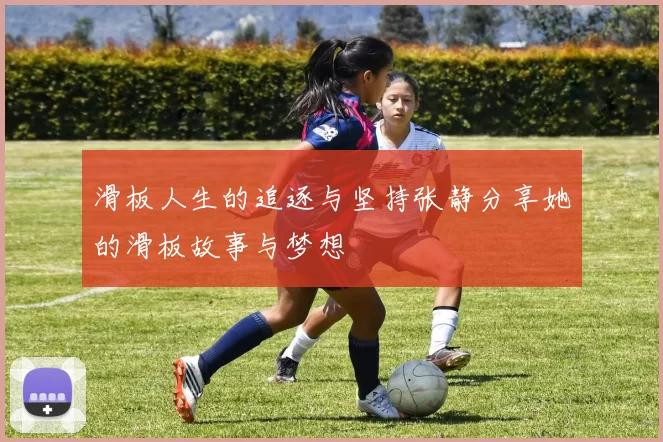 滑板人生的追逐与坚持张静分享她的滑板故事与梦想