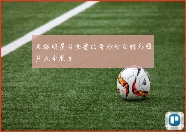 足球明星与怪兽的奇妙结合精彩图片大全展示