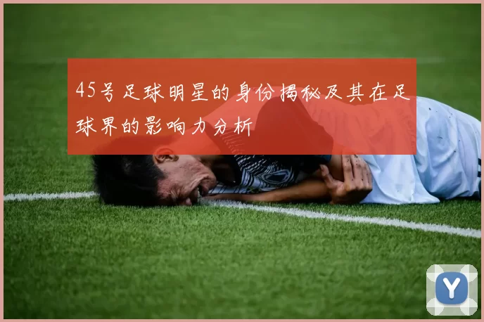 45号足球明星的身份揭秘及其在足球界的影响力分析