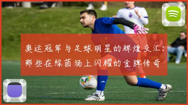 奥运冠军与足球明星的辉煌交汇：那些在绿茵场上闪耀的金牌传奇