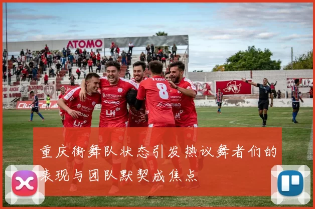 重庆街舞队状态引发热议舞者们的表现与团队默契成焦点