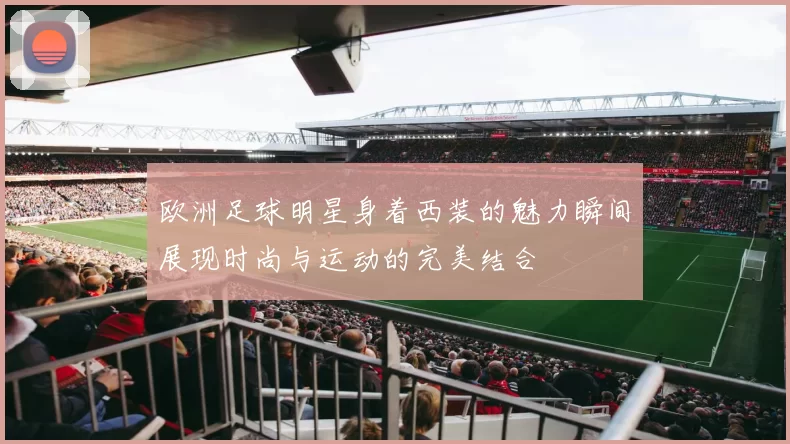 欧洲足球明星身着西装的魅力瞬间展现时尚与运动的完美结合