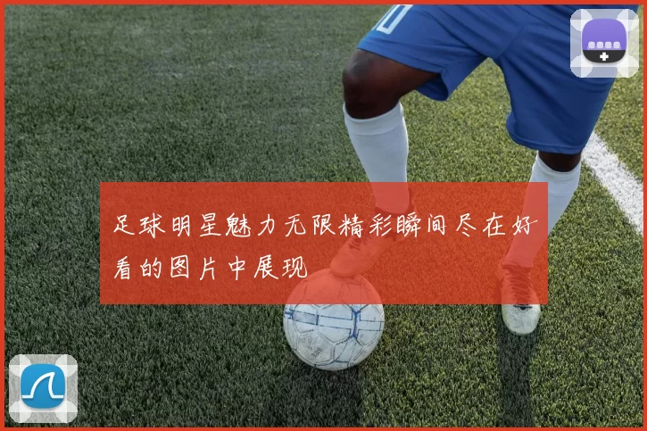 足球明星魅力无限精彩瞬间尽在好看的图片中展现