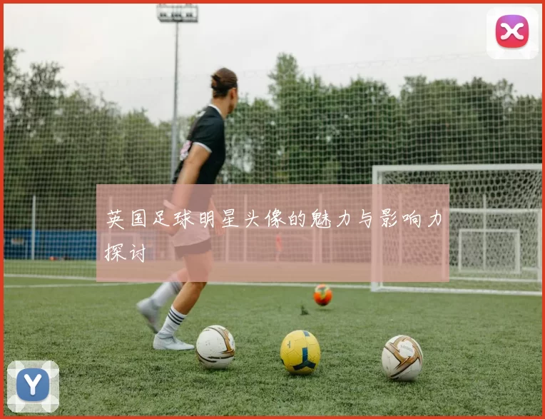英国足球明星头像的魅力与影响力探讨