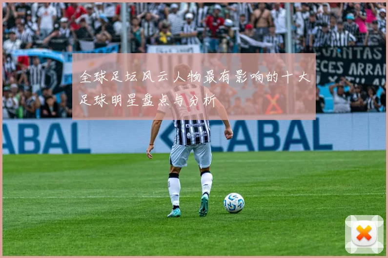 全球足坛风云人物最有影响的十大足球明星盘点与分析