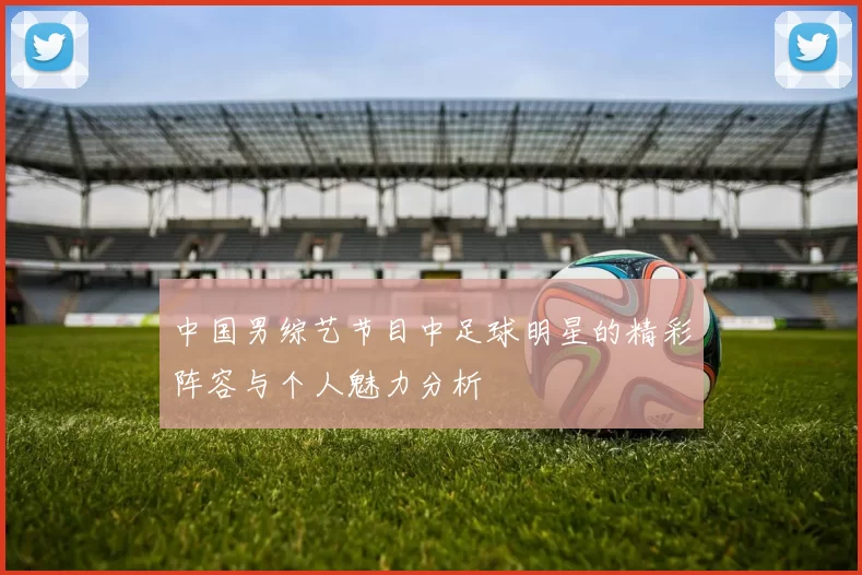中国男综艺节目中足球明星的精彩阵容与个人魅力分析