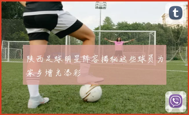 陕西足球明星阵容揭秘这些球员为家乡增光添彩