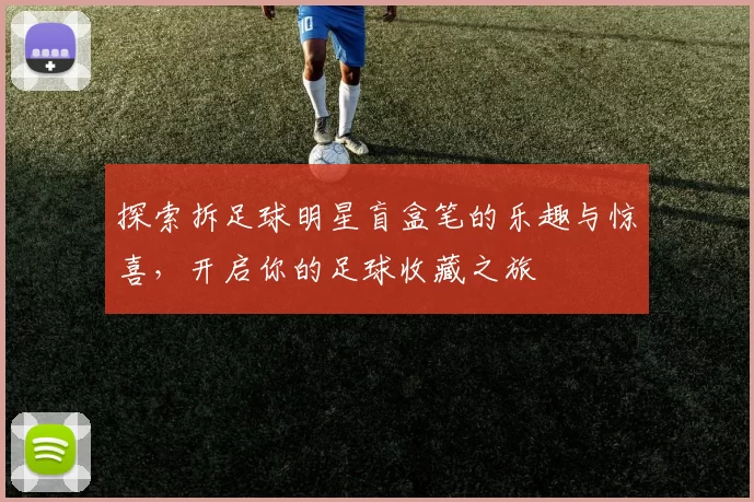 探索拆足球明星盲盒笔的乐趣与惊喜，开启你的足球收藏之旅