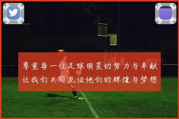 尊重每一位足球明星的努力与奉献让我们共同见证他们的辉煌与梦想