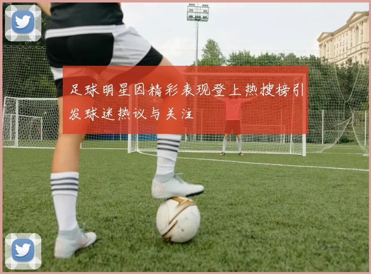 足球明星因精彩表现登上热搜榜引发球迷热议与关注