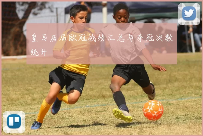 皇马历届欧冠战绩汇总与夺冠次数统计