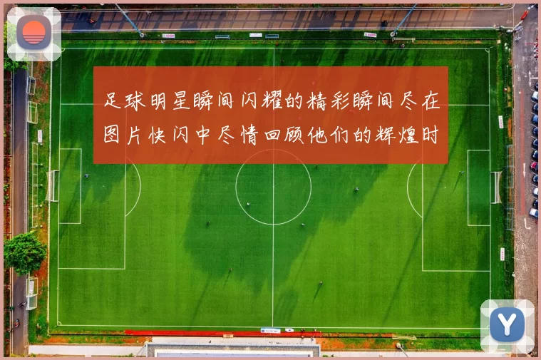 足球明星瞬间闪耀的精彩瞬间尽在图片快闪中尽情回顾他们的辉煌时刻