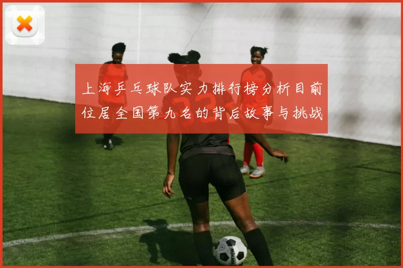 上海乒乓球队实力排行榜分析目前位居全国第九名的背后故事与挑战