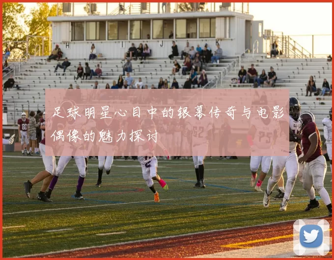 足球明星心目中的银幕传奇与电影偶像的魅力探讨