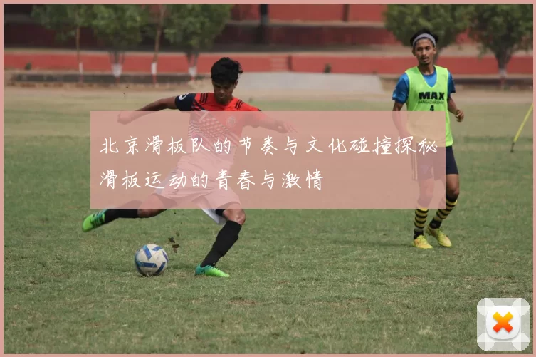 北京滑板队的节奏与文化碰撞探秘滑板运动的青春与激情