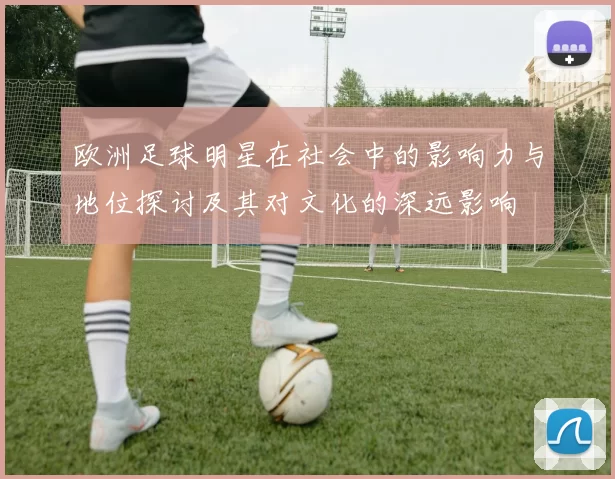 欧洲足球明星在社会中的影响力与地位探讨及其对文化的深远影响
