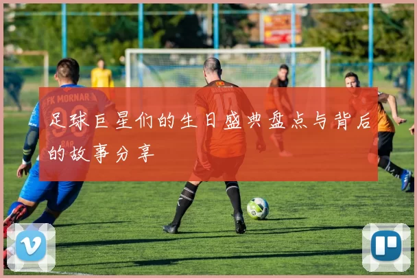 足球巨星们的生日盛典盘点与背后的故事分享