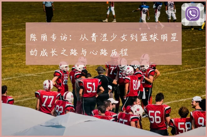 陈丽专访：从青涩少女到篮球明星的成长之路与心路历程