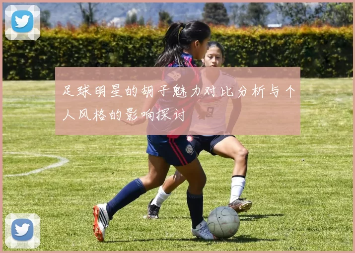 足球明星的胡子魅力对比分析与个人风格的影响探讨