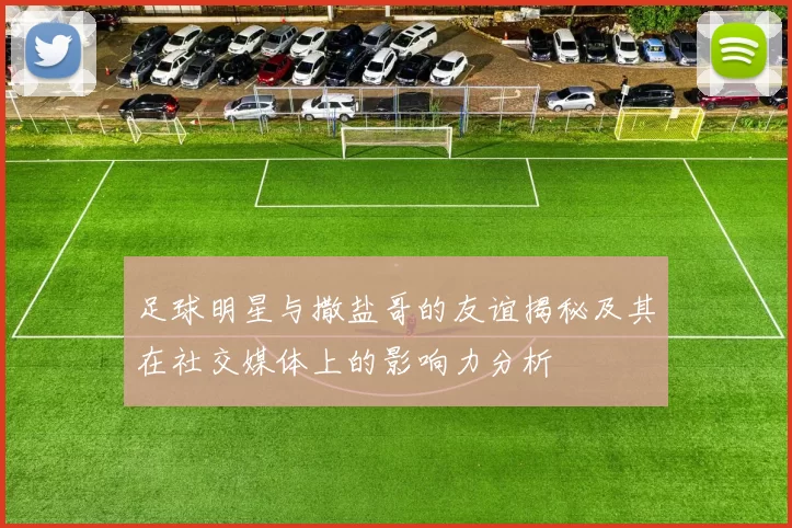 足球明星与撒盐哥的友谊揭秘及其在社交媒体上的影响力分析