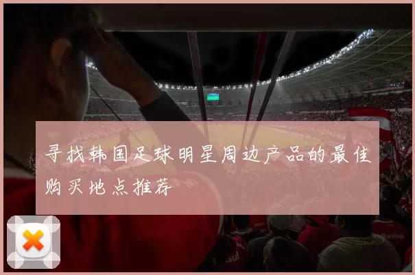 寻找韩国足球明星周边产品的最佳购买地点推荐