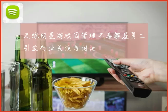 足球明星游戏因管理不善解雇员工引发行业关注与讨论