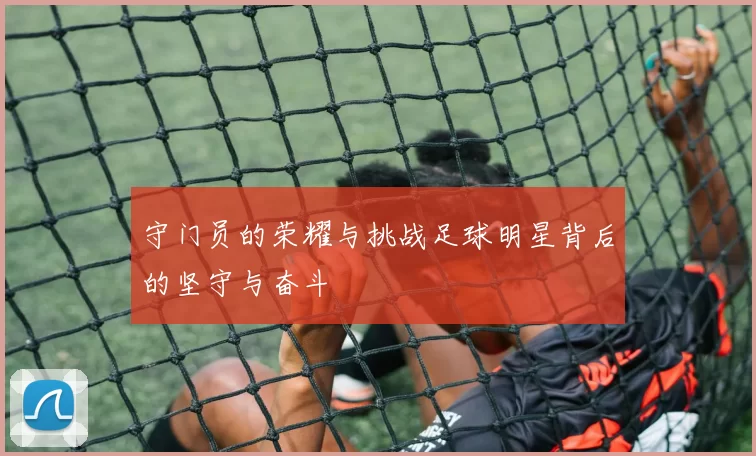 守门员的荣耀与挑战足球明星背后的坚守与奋斗