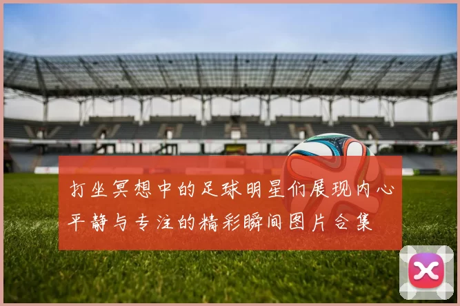 打坐冥想中的足球明星们展现内心平静与专注的精彩瞬间图片合集