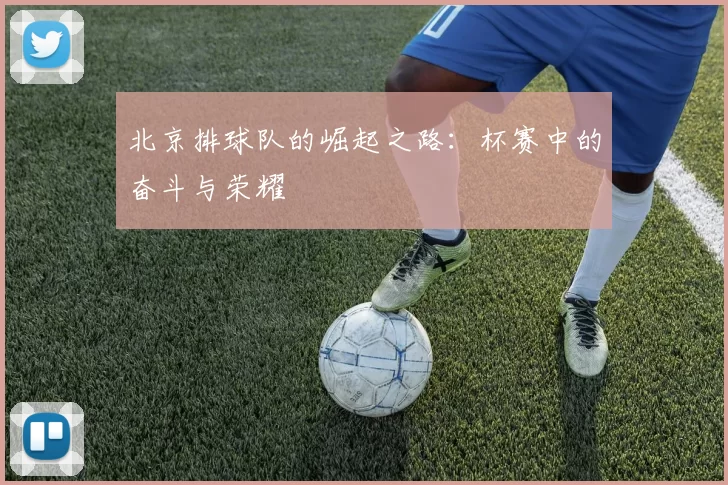 北京排球队的崛起之路：杯赛中的奋斗与荣耀