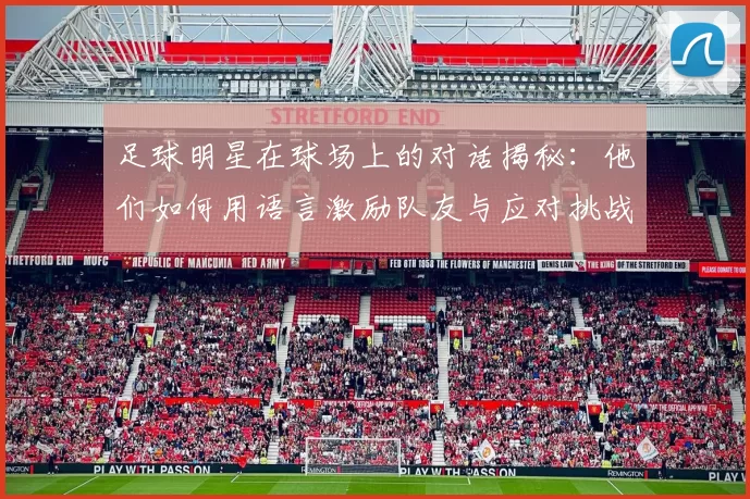 足球明星在球场上的对话揭秘：他们如何用语言激励队友与应对挑战