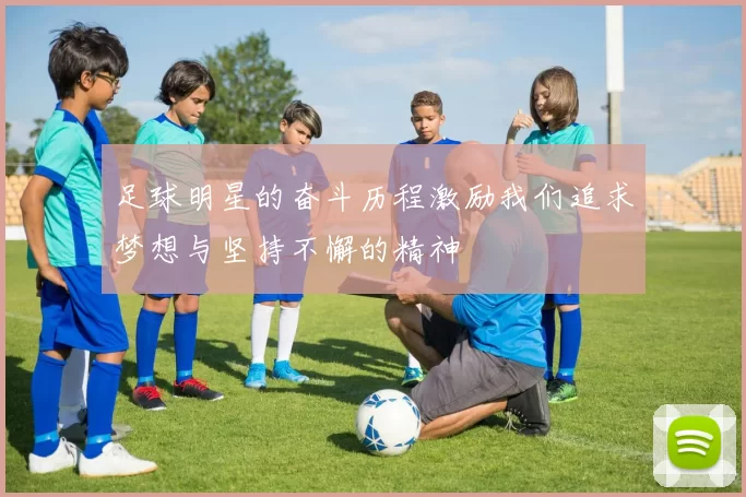 足球明星的奋斗历程激励我们追求梦想与坚持不懈的精神
