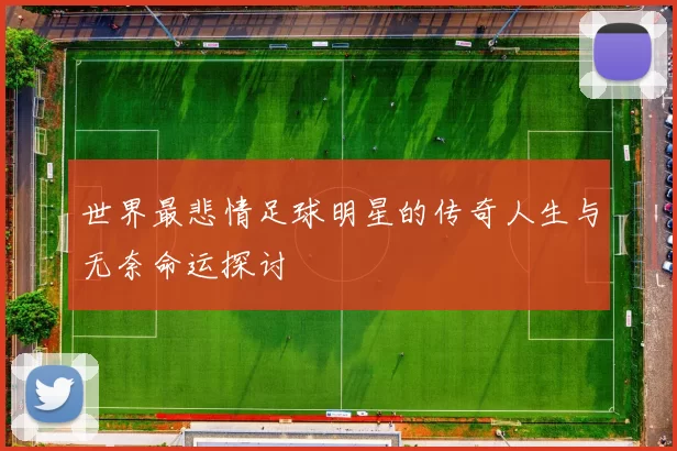 世界最悲情足球明星的传奇人生与无奈命运探讨
