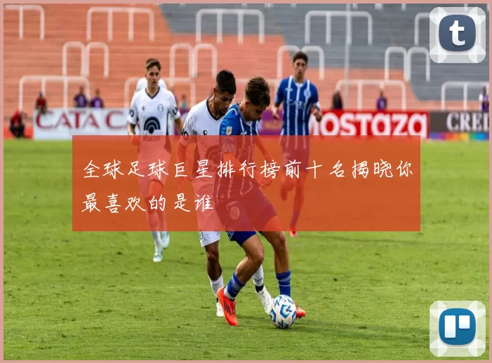 全球足球巨星排行榜前十名揭晓你最喜欢的是谁