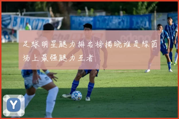 足球明星腿力排名榜揭晓谁是绿茵场上最强腿力王者
