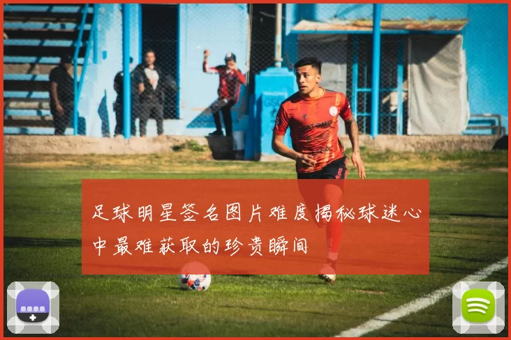 足球明星签名图片难度揭秘球迷心中最难获取的珍贵瞬间