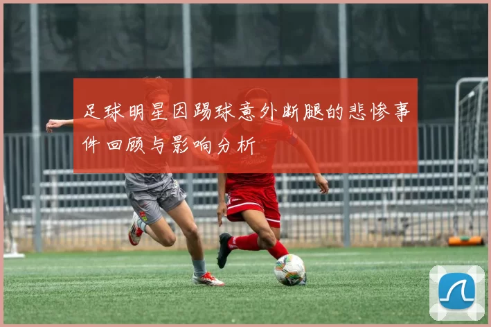 足球明星因踢球意外断腿的悲惨事件回顾与影响分析
