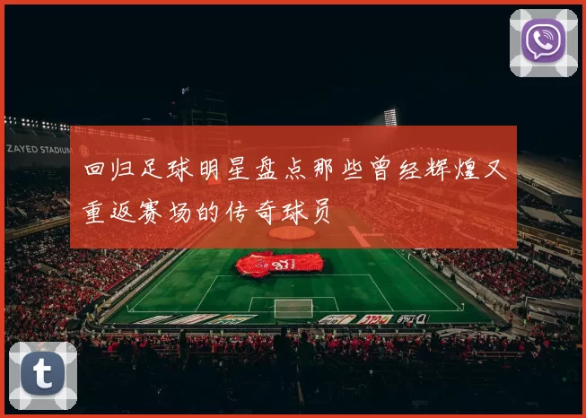 回归足球明星盘点那些曾经辉煌又重返赛场的传奇球员