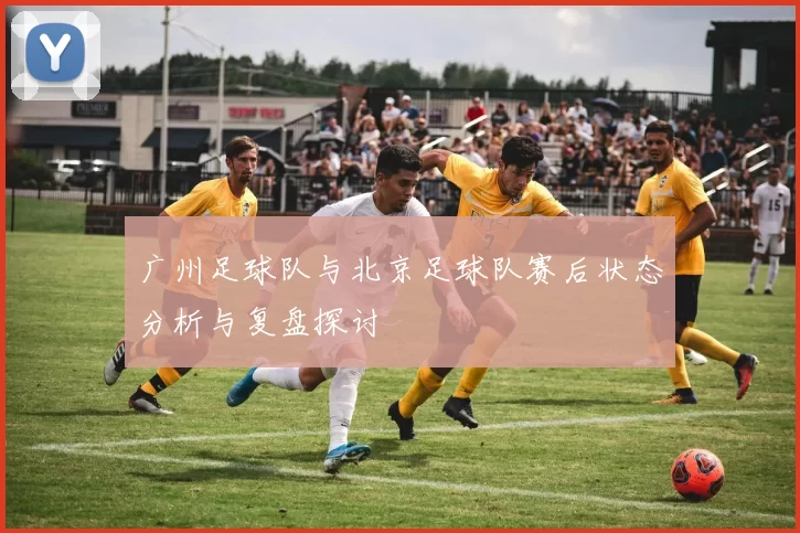 广州足球队与北京足球队赛后状态分析与复盘探讨