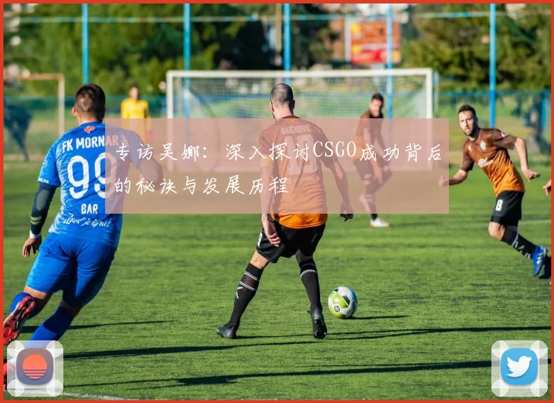 专访吴娜：深入探讨CSGO成功背后的秘诀与发展历程
