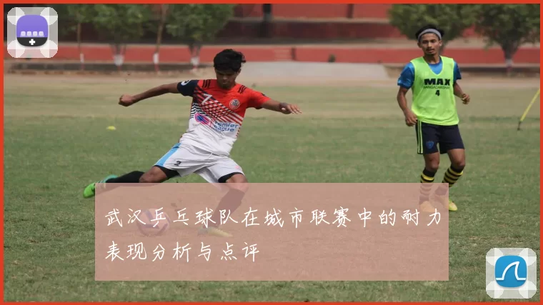 武汉乒乓球队在城市联赛中的耐力表现分析与点评