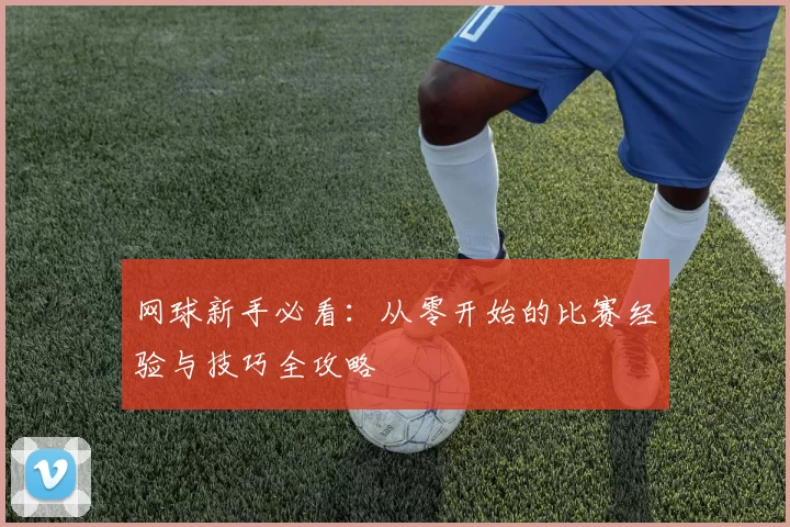 网球新手必看：从零开始的比赛经验与技巧全攻略