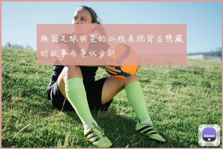 韩国足球明星的凶残表现背后隐藏的故事与争议分析