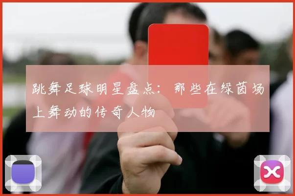 跳舞足球明星盘点：那些在绿茵场上舞动的传奇人物