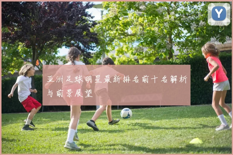 亚洲足球明星最新排名前十名解析与前景展望