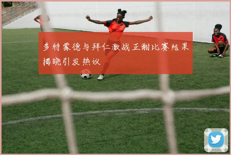 多特蒙德与拜仁激战正酣比赛结果揭晓引发热议