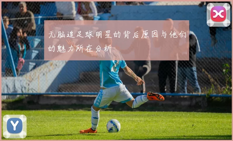 无脑追足球明星的背后原因与他们的魅力所在分析