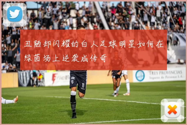 丑陋却闪耀的白人足球明星如何在绿茵场上逆袭成传奇