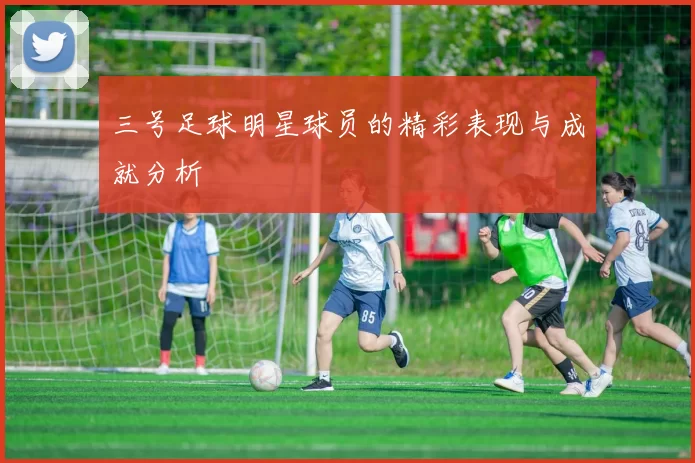 三号足球明星球员的精彩表现与成就分析