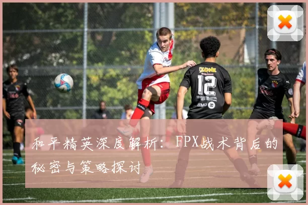 和平精英深度解析：FPX战术背后的秘密与策略探讨